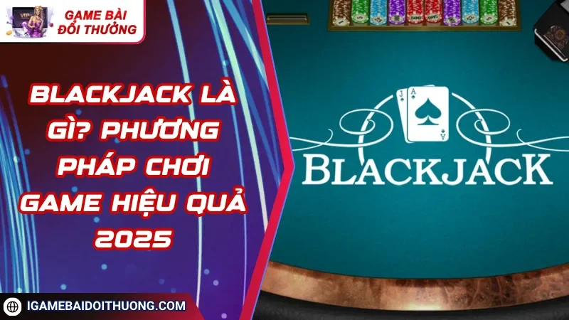 Blackjack Là Gì? Phương Pháp Chơi Game Hiệu Quả 2025