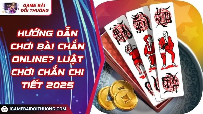 Hướng dẫn chơi bài chắn online? Luật Chơi Chắn chi tiết 2025