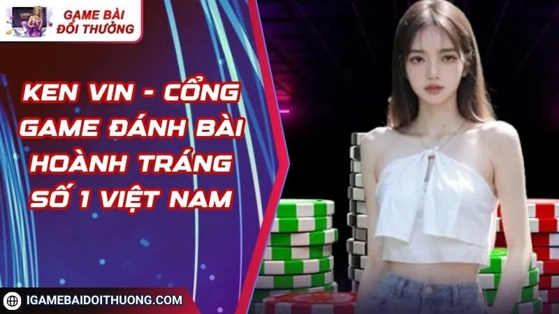 Ken Vin - Cổng Game Đánh Bài Hoành Tráng Số 1 Việt Nam