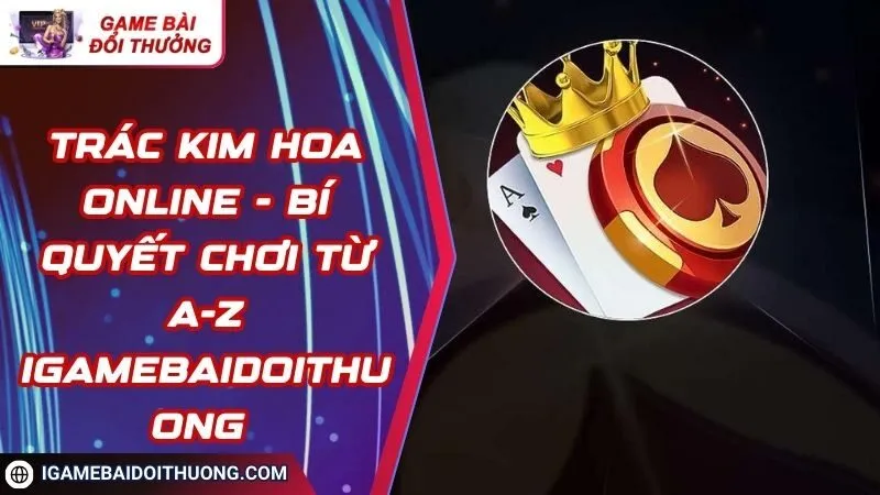 Trác Kim Hoa Online - Bí Quyết Chơi Từ A-Z IGameBaiDoiThuong